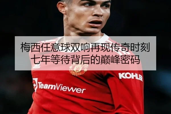 梅西任意球双响再现传奇时刻 七年等待背后的巅峰密码 | MilanSportsAPP