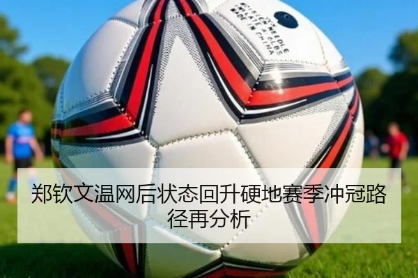 郑钦文温网后状态回升硬地赛季冲冠路径再分析（MilanSportsAPP）